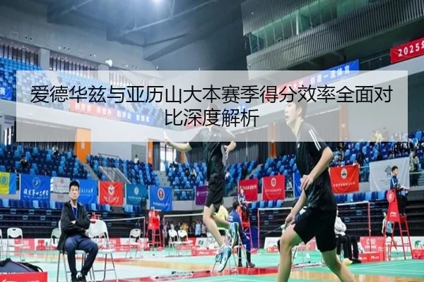 爱德华兹与亚历山大本赛季得分效率全面对比深度解析