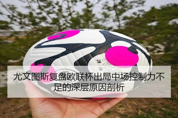 尤文图斯复盘欧联杯出局中场控制力不足的深层原因剖析