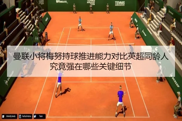 曼联小将梅努持球推进能力对比英超同龄人究竟强在哪些关键细节
