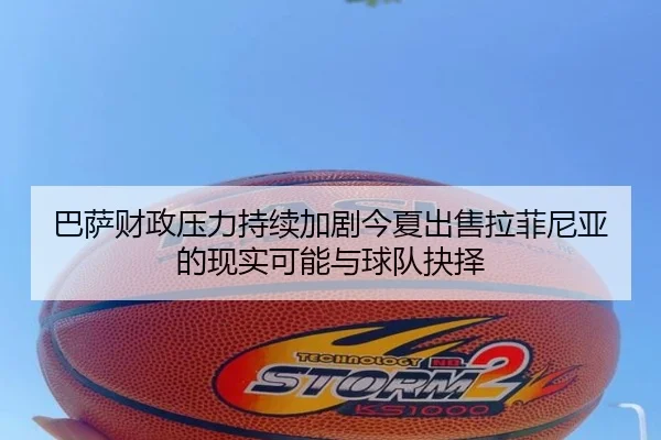 巴萨财政压力持续加剧今夏出售拉菲尼亚的现实可能与球队抉择