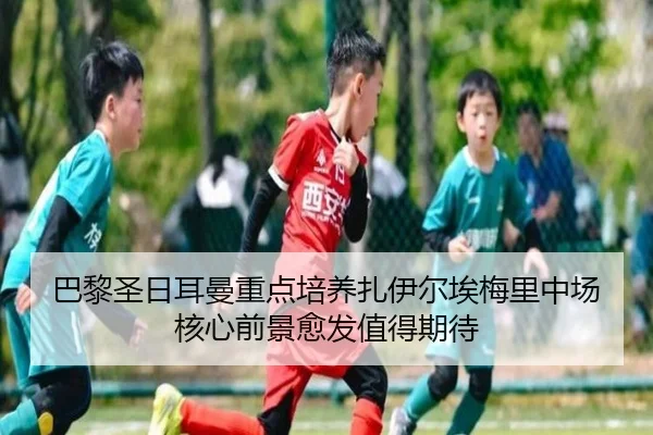 巴黎圣日耳曼重点培养扎伊尔埃梅里中场核心前景愈发值得期待