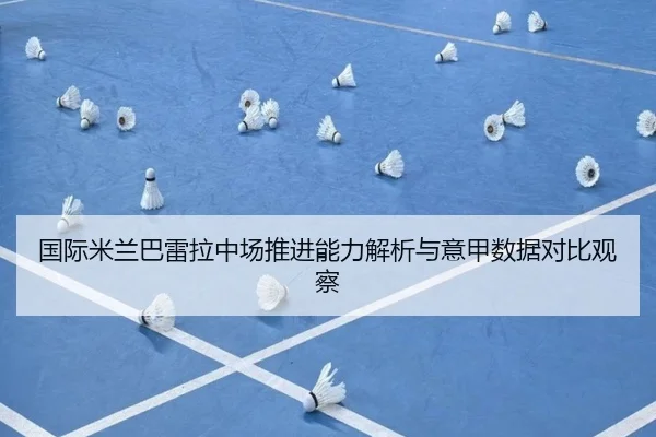 国际米兰巴雷拉中场推进能力解析与意甲数据对比观察
