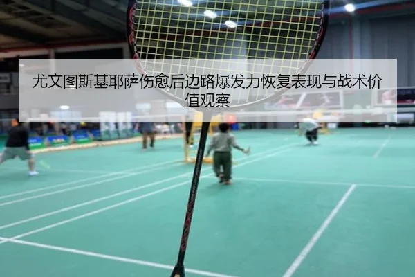 尤文图斯基耶萨伤愈后边路爆发力恢复表现与战术价值观察