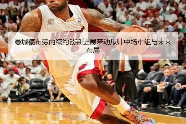 曼城德布劳内续约谈判进展牵动瓜帅中场重组与未来布局