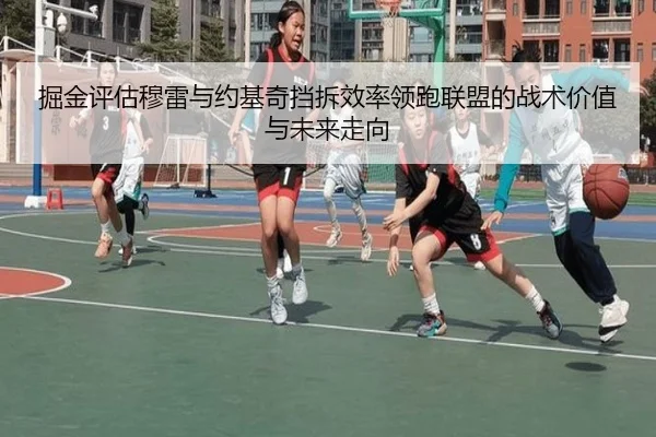 掘金评估穆雷与约基奇挡拆效率领跑联盟的战术价值与未来走向