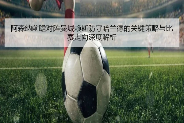 阿森纳前瞻对阵曼城赖斯防守哈兰德的关键策略与比赛走向深度解析