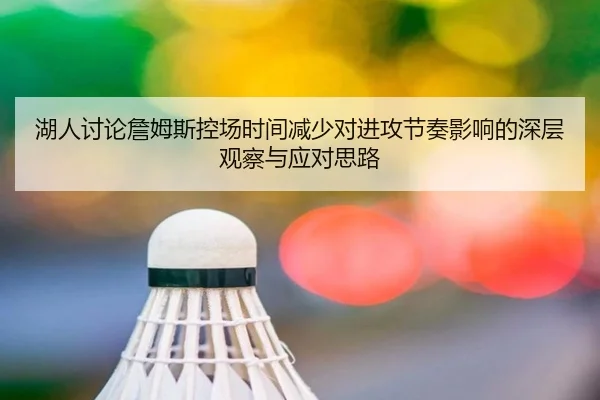 湖人讨论詹姆斯控场时间减少对进攻节奏影响的深层观察与应对思路