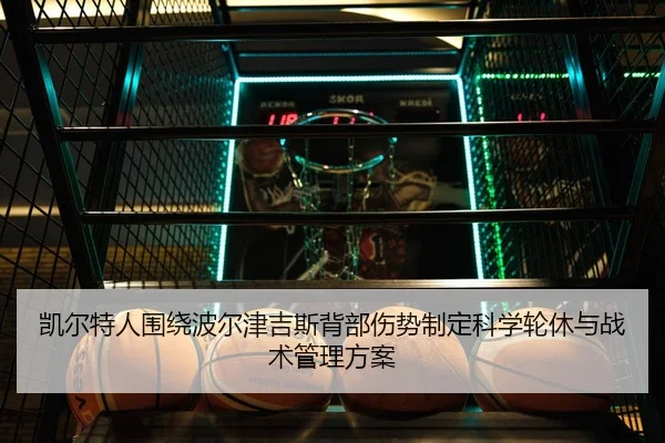 凯尔特人围绕波尔津吉斯背部伤势制定科学轮休与战术管理方案