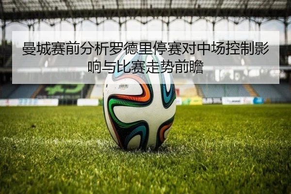 曼城赛前分析罗德里停赛对中场控制影响与比赛走势前瞻