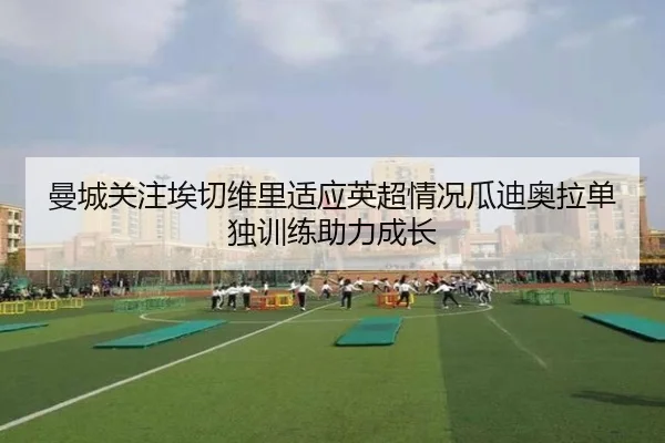 曼城关注埃切维里适应英超情况瓜迪奥拉单独训练助力成长