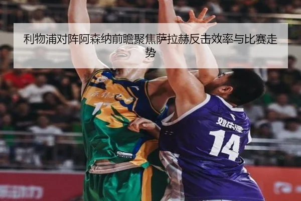 利物浦对阵阿森纳前瞻聚焦萨拉赫反击效率与比赛走势