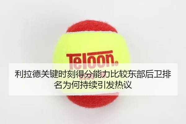 利拉德关键时刻得分能力比较东部后卫排名为何持续引发热议