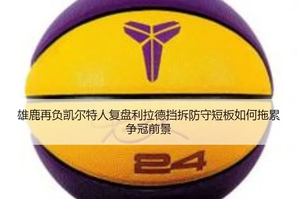 雄鹿再负凯尔特人复盘利拉德挡拆防守短板如何拖累争冠前景